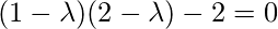 (1 - \lambda) (2 - \lambda) - 2 = 0