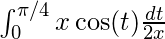 \int_{0}^{\pi / 4} x \cos(t) \frac{dt}{2x}