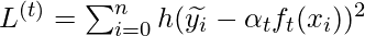 L^{(t)} = \sum_{i=0}^{n} h(\widetilde{y_i} - \alpha_t f_t(x_i))^{2}