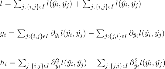 l = \sum_{j: \left \{  i,j \right \} \epsilon I } l(\hat{y_i}, \hat{y_j}) + \sum_{j: \left \{  i,j \right \} \epsilon I } l(\hat{y_i}, \hat{y_j}) \\ \\ \\ g_i = \sum_{j: \left \{  i,j \right \} \epsilon I } \partial_{\hat{y}_i} l(\hat{y_i}, \hat{y_j}) - \sum_{j: \left \{  j,i \right \} \epsilon I } \partial_{\hat{y}_i} l(\hat{y_i}, \hat{y_j}) \\ \\ \\ h_i = \sum_{j: \left \{  i,j \right \} \epsilon I } \partial_{\hat{y}_i}^{2} l(\hat{y_i}, \hat{y_j}) - \sum_{j: \left \{  j,i \right \} \epsilon I } \partial_{\hat{y}_i}^{2} l(\hat{y_i}, \hat{y_j}) \\