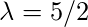   \lambda = 5 / 2 