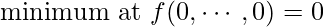 \text{minimum at }f(0, \cdots, 0) = 0 