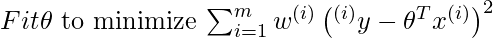 Fit $\theta$ to minimize $\sum_{i=1}^{m} w^{(i)}\left(^{(i)} y-\theta^{T} x^{(i)}\right)^{2}$    