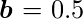 $\boldsymbol{b} = 0.5$