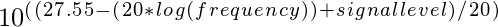 10 ^(^(^2^7^.^5^5^-^(^2^0^*^l^o^g^(^f^r^e^q^u^e^n^c^y^)^)^+^s^i^g^n^a^l^ l^e^v^e^l^)^/^2^0^)