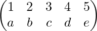 \begin{pmatrix} 1 & 2 & 3&4&5\\ a&b&c&d&e \end{pmatrix}