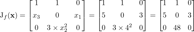 J_f({\mathbf{x}}) =\begin{bmatrix}1 & 1 & 0 \\[1ex] x_3 & 0 & x_1 \\[1ex] 0 & 3\times x_2^2&0\end{bmatrix}=\begin{bmatrix}1 & 1 & 0 \\[1ex] 5 & 0 & 3 \\[1ex] 0 & 3\times 4^2&0\end{bmatrix}= \begin{bmatrix}1 & 1 & 0 \\[1ex] 5 & 0 & 3 \\[1ex] 0 & 48 & 0\end{bmatrix}