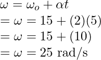 \omega = \omega_o + \alpha t \\ = \omega = 15 + (2)(5) \\ = \omega = 15 + (10) \\ = \omega = 25 \text{ rad/s}