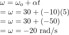 \omega = \omega_o + \alpha t \\ = \omega = 30 + (-10)(5) \\ = \omega = 30 + (-50) \\ = \omega = -20 \text{ rad/s}