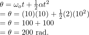 \theta = \omega_ot + \frac{1}{2}\alpha t^2 \\ = \theta = (10)(10) + \frac{1}{2}(2)(10^2) \\ = \theta = 100 + 100 \\ = \theta = 200 \text{ rad.}