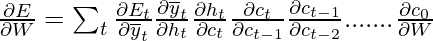 \frac{\partial E}{\partial W} = \sum _{t} \frac{\partial E_{t}}{\partial \overline{y}_{t}}\frac{\partial \overline{y}_{t}}{\partial h_{t}}\frac{\partial h_{t}}{\partial c_{t}}\frac{\partial c_{t}}{\partial c_{t-1}}\frac{\partial c_{t-1}}{\partial c_{t-2}}.......\frac{\partial c_{0}}{\partial W}   