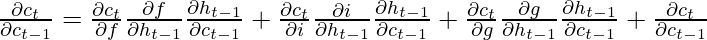 \frac{\partial c_{t}}{\partial c_{t-1}} = \frac{\partial c_{t}}{\partial f}\frac{\partial f}{\partial h_{t-1}}\frac{\partial h_{t-1}}{\partial c_{t-1}} + \frac{\partial c_{t}}{\partial i}\frac{\partial i}{\partial h_{t-1}}\frac{\partial h_{t-1}}{\partial c_{t-1}} + \frac{\partial c_{t}}{\partial g}\frac{\partial g}{\partial h_{t-1}}\frac{\partial h_{t-1}}{\partial c_{t-1}} + \frac{\partial c_{t}}{\partial c_{t-1}}   