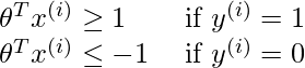  \begin{array}{ll} \theta^{T} x^{(i)} \geq 1 & \text { if } y^{(i)}=1 \\ \theta^{T} x^{(i)} \leq-1 & \text { if } y^{(i)}=0 \end{array}