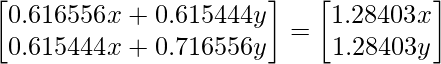 \begin{bmatrix} 0.616556x + 0.615444y \\ 0.615444x + 0.716556y \end{bmatrix} = \begin{bmatrix} 1.28403x \\ 1.28403y \end{bmatrix}