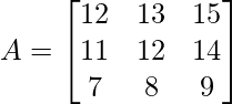 A=\begin{bmatrix} 12 & 13 & 15\\ 11 & 12& 14\\ 7 & 8 & 9 \end{bmatrix}     