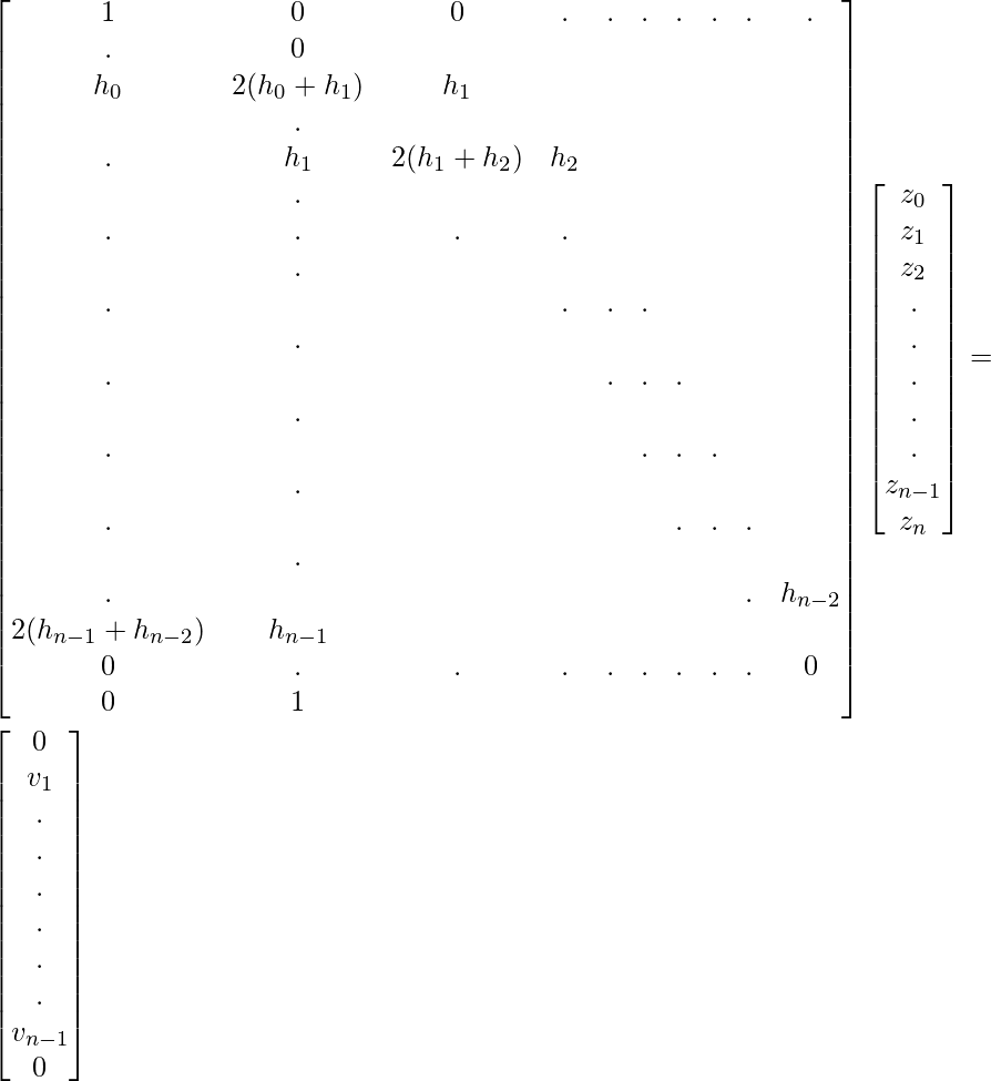\begin{bmatrix} 1&  0 &  0&  .&  .&  .&  .&  .&  .&  .&  .&  0& \\ h_0&  2(h_0 + h_1)&  h_1&  &  &  &  &  &  &  &  &  .& \\ .&  h_1 &  2(h_1 + h_2)&  h_2&  &  &  &  &  &  &  &  .& \\ .&  .&  .&  .&  &  &  &  &  &  &  &  .& \\ .&  &  &  .&  .&  .&  &  &  &  &  &  .& \\ .&  &  &  &  .&  .&  .&  &  &  &  &  .& \\ .&  &  &  &  &  .&  .&  .&  &  &  &  .& \\ .&  &  &  &  &  &  .&  .&  .&  &  &  .& \\ .&  &  &  &  &  &  & & .&  h_{n-2}&  2(h_{n-1} + h_{n-2})&  h_{n-1}&   \\ 0&  .&  .&  .&  .&  .&  .&  .&  .&  0&  0&  1& \\ \end{bmatrix} \begin{bmatrix} z_0 \\ z_1\\ z_2\\ .\\ .\\ .\\ .\\ .\\ z_{n-1}\\ z_{n} \end{bmatrix} = \begin{bmatrix} 0\\ v_1 \\ .\\ .\\ .\\ .\\ .\\ .\\ v_{n-1}\\ 0 \end{bmatrix}