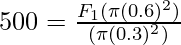 500 = \frac{F_1(\pi (0.6)^2)}{(\pi (0.3)^2)}