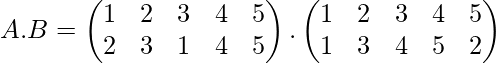 A.B= \begin{pmatrix} 1 & 2 & 3&4&5\\ 2&3&1&4&5 \end{pmatrix} . \begin{pmatrix} 1 & 2 & 3 &4&5\\ 1&3&4&5&2 \end{pmatrix}