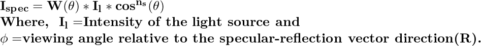 \mathbf{I_{spec}=W(\theta)*I_l*cos^{n_s}(\theta)}\\ \textbf{Where, \,}\mathbf{\,I_l=}\textbf{Intensity of the light source  and}\\ \mathbf{ \phi=}\textbf{viewing angle relative to the specular-reflection vector direction(R).}