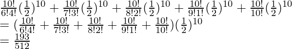 \frac{10!}{6!4!}(\frac{1}{2})^{10} + \frac{10!}{7!3!}(\frac{1}{2})^{10} + \frac{10!}{8!2!}(\frac{1}{2})^{10} + \frac{10!}{9!1!}(\frac{1}{2})^{10} + \frac{10!}{10!}(\frac{1}{2})^{10}\\ \hspace{0.5cm} = (\frac{10!}{6!4!} + \frac{10!}{7!3!}+ \frac{10!}{8!2!} + \frac{10!}{9!1!}+ \frac{10!}{10!})(\frac{1}{2})^{10} \\ \hspace{0.5cm} = \frac{193}{512}