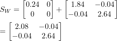 S_W=  \begin{bmatrix} 0.24 &0 \\ 0 &0 \end{bmatrix} + \begin{bmatrix} 1.84 &-0.04 \\ -0.04 &2.64 \end{bmatrix} \\\\ =\begin{bmatrix} 2.08 &-0.04 \\ -0.04 &2.64 \end{bmatrix}