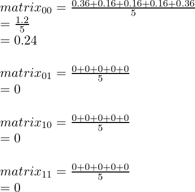 matrix_{00} = \frac{ 0.36+0.16+0.16+0.16+0.36}{5}\\ =\frac{1.2}{5}\\ = 0.24\\\\ matrix_{01} = \frac{ 0+0+0+0+0}{5}\\ = 0\\\\ matrix_{10} = \frac{ 0+0+0+0+0}{5}\\ = 0\\\\ matrix_{11} = \frac{ 0+0+0+0+0}{5}\\ = 0\\\\