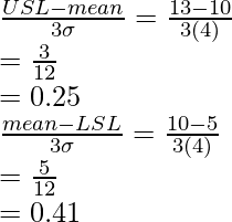 \frac{USL-mean}{3\sigma}=\frac{13-10}{3(4)}\\=\frac{3}{12}\\=0.25\\⇒ \frac{mean-LSL}{3\sigma}=\frac{10-5}{3(4)}\\=\frac{5}{12}\\=0.41