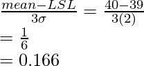 \frac{mean-LSL}{3\sigma}=\frac{40-39}{3(2)}\\=\frac{1}{6}\\=0.166