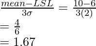 \frac{mean-LSL}{3\sigma}=\frac{10-6}{3(2)}\\=\frac{4}{6}\\=1.67