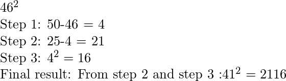 46^2  Step 1: 50-46 = 4  Step 2: 25-4 = 21  Step 3: 4^2 = 16  Final result: From step 2 and step 3 :41^2 = 2116  