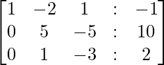 \begin{bmatrix} 1 & -2 &  1 & : & -1 \\ 0 &  5 &  -5 & : & 10\\ 0 &  1 &  -3 & : & 2 \end{bmatrix}