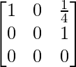 \begin{bmatrix} 1 & 0 & \frac{1}{4}\\   0 & 0 & 1\\   0 & 0 & 0 \end{bmatrix}