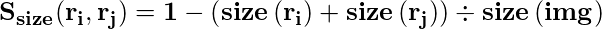  \kern 6pc \mathbf{S_{size}(r_i, r_j) =  1 - \left ( size\left ( r_i \right ) + size\left ( r_j \right ) \right )\div  size\left ( img \right )}\\ 