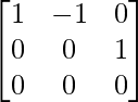 \begin{bmatrix} 1&  -1& 0 \\ 0&  0&  1\\ 0&  0& 0 \end{bmatrix}