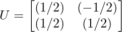 U = \begin{bmatrix} (1/√2) & (-1/√2) \\ (1/√2) & (1/√2) \end{bmatrix}