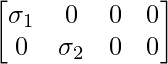 \begin{bmatrix} \sigma_1 & 0 & 0 & 0\\ 0 & \sigma_2 & 0 & 0\\ \end{bmatrix}