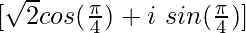 [\sqrt{2}cos(\frac{\pi}{4})+i \ sin(\frac{\pi}{4})]