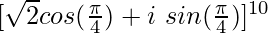 [\sqrt{2}cos(\frac{\pi}{4})+i\ sin(\frac{\pi}{4})]^{10}