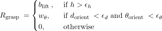 R_{\text {grasp }}= \begin{cases}b_{\text {lift }}, & \text { if } h>\epsilon_{h} \\ w_{\theta}, & \text { if } d_{\text {orient }}<\epsilon_{d} \text { and } \theta_{\text {orient }}<\epsilon_{\theta} \\ 0, & \text { otherwise }\end{cases}