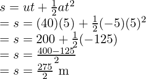 s= ut + \frac{1}{2}at^2 \\ = s = (40)(5) + \frac{1}{2}(-5)(5)^2 \\ = s = 200 + \frac{1}{2}(-125) \\ = s = \frac{400 - 125}{2} \\ = s=  \frac{275}{2} \text{ m}