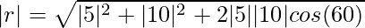 |r| = \sqrt{|5|^2 + |10|^2 + 2|5||10|cos(60)}